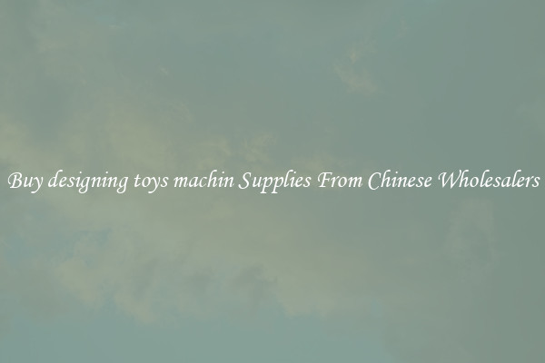 Buy designing toys machin Supplies From Chinese Wholesalers
