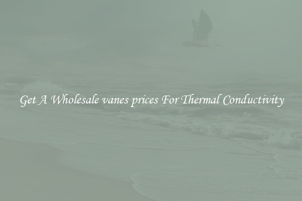 Get A Wholesale vanes prices For Thermal Conductivity