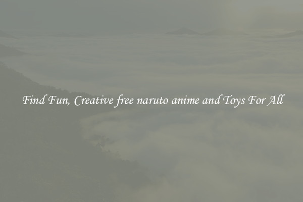 Find Fun, Creative free naruto anime and Toys For All