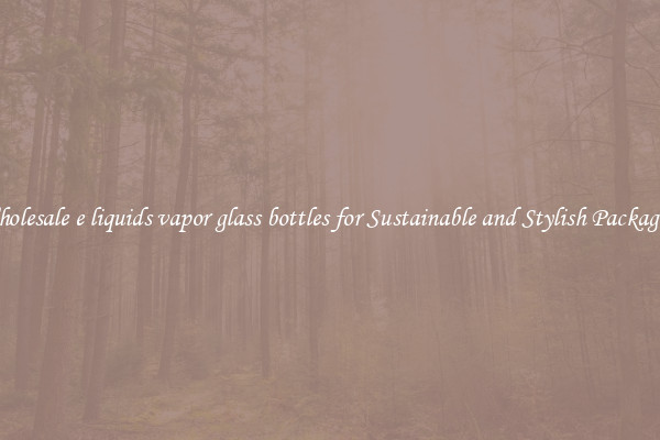 Wholesale e liquids vapor glass bottles for Sustainable and Stylish Packaging