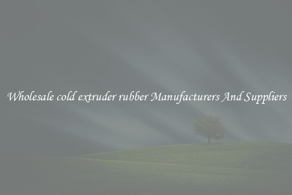 Wholesale cold extruder rubber Manufacturers And Suppliers