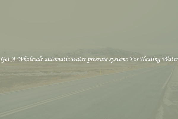 Get A Wholesale automatic water pressure systems For Heating Water
