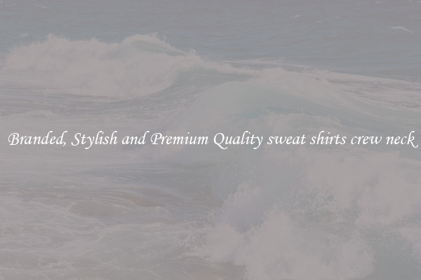 Branded, Stylish and Premium Quality sweat shirts crew neck