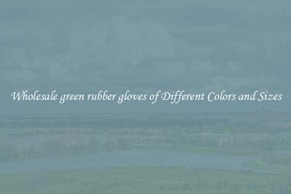 Wholesale green rubber gloves of Different Colors and Sizes