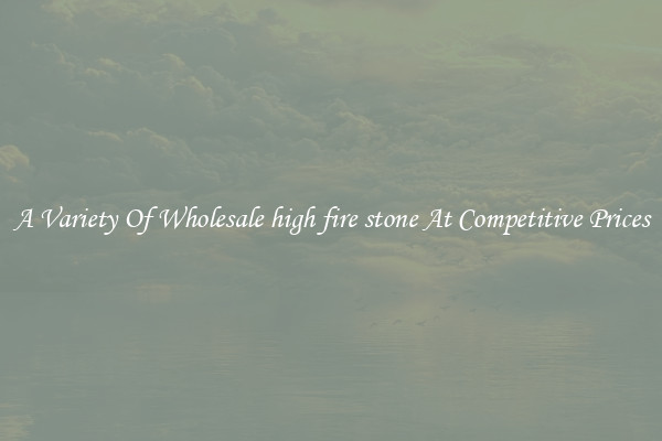 A Variety Of Wholesale high fire stone At Competitive Prices