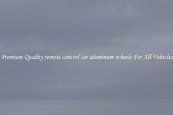 Premium-Quality remote control car aluminum wheels For All Vehicles