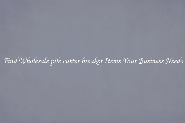 Find Wholesale pile cutter breaker Items Your Business Needs