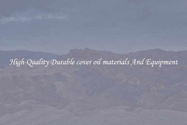 High-Quality Durable cover oil materials And Equipment