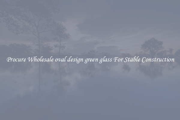 Procure Wholesale oval design green glass For Stable Construction