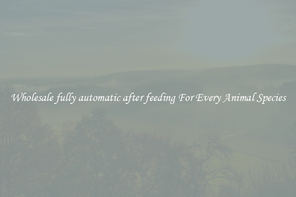 Wholesale fully automatic after feeding For Every Animal Species