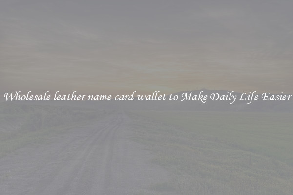 Wholesale leather name card wallet to Make Daily Life Easier