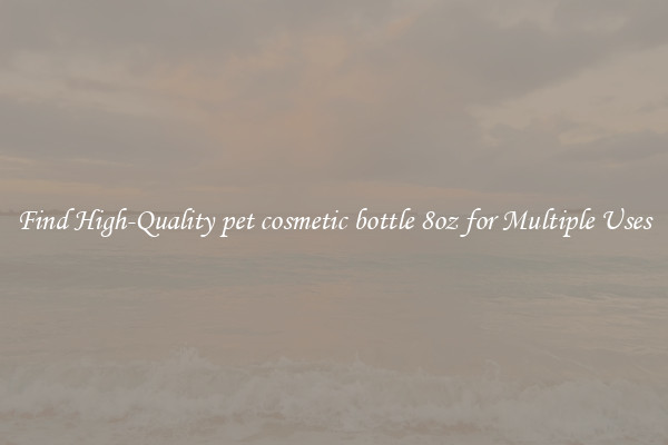 Find High-Quality pet cosmetic bottle 8oz for Multiple Uses