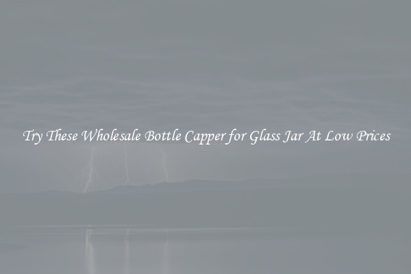 Try These Wholesale Bottle Capper for Glass Jar At Low Prices