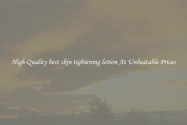 High-Quality best skin tightening lotion At Unbeatable Prices