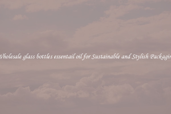 Wholesale glass bottles essentail oil for Sustainable and Stylish Packaging