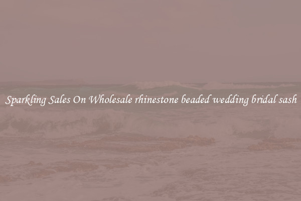 Sparkling Sales On Wholesale rhinestone beaded wedding bridal sash