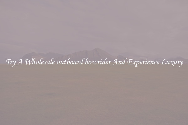 Try A Wholesale outboard bowrider And Experience Luxury