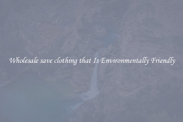 Wholesale save clothing that Is Environmentally Friendly