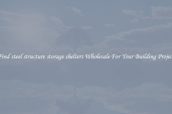 Find steel structure storage shelters Wholesale For Your Building Project