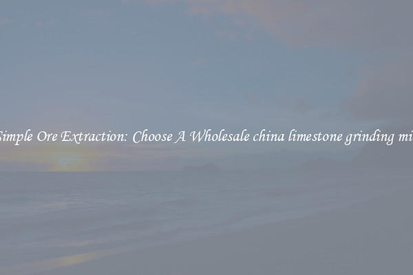 Simple Ore Extraction: Choose A Wholesale china limestone grinding mill