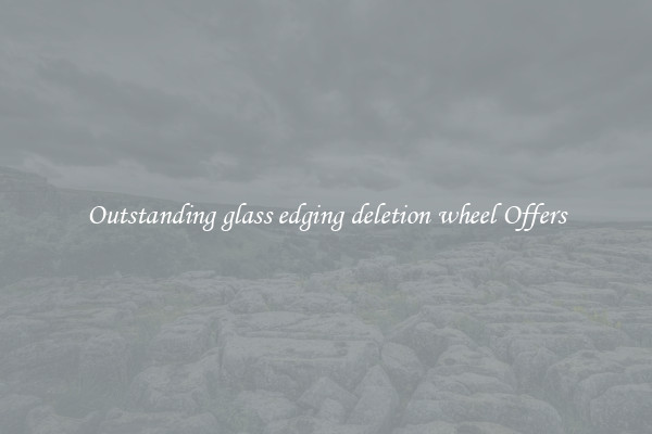 Outstanding glass edging deletion wheel Offers