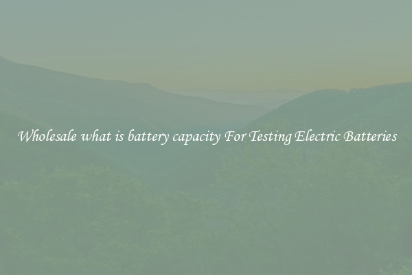 Wholesale what is battery capacity For Testing Electric Batteries