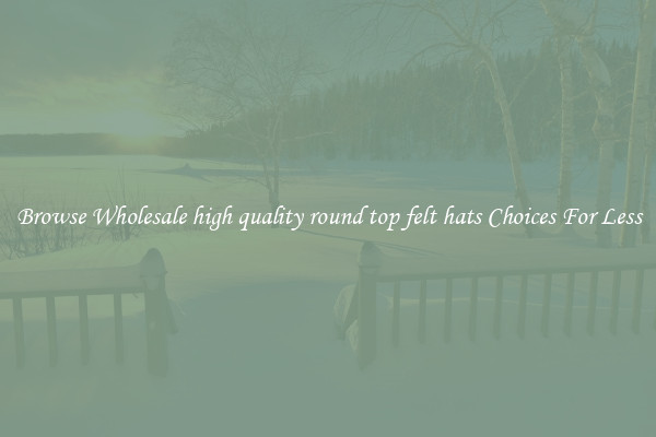 Browse Wholesale high quality round top felt hats Choices For Less