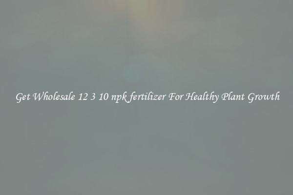 Get Wholesale 12 3 10 npk fertilizer For Healthy Plant Growth