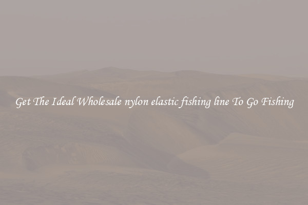 Get The Ideal Wholesale nylon elastic fishing line To Go Fishing