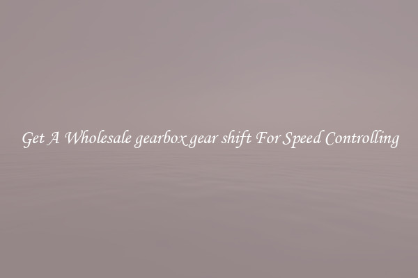 Get A Wholesale gearbox gear shift For Speed Controlling