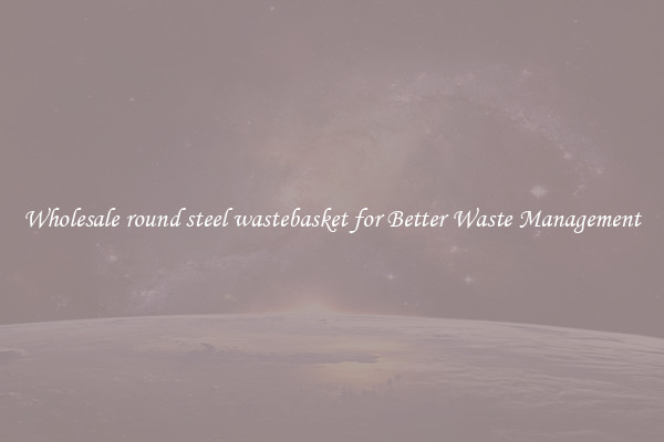 Wholesale round steel wastebasket for Better Waste Management