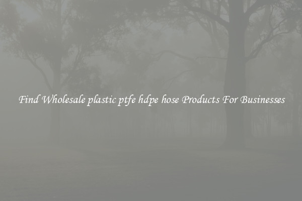 Find Wholesale plastic ptfe hdpe hose Products For Businesses